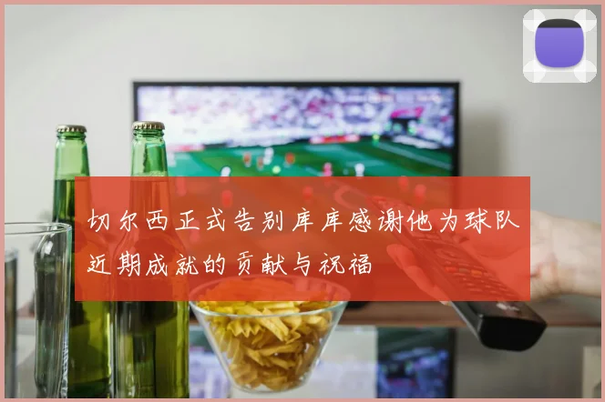切尔西正式告别库库感谢他为球队近期成就的贡献与祝福