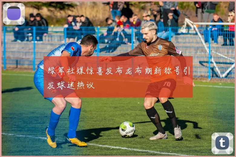绿军社媒惊喜发布龙布朗新称号引发球迷热议