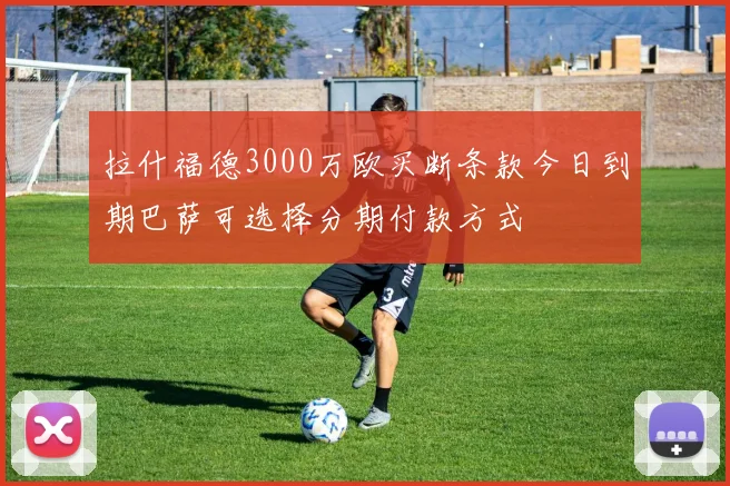 拉什福德3000万欧买断条款今日到期巴萨可选择分期付款方式