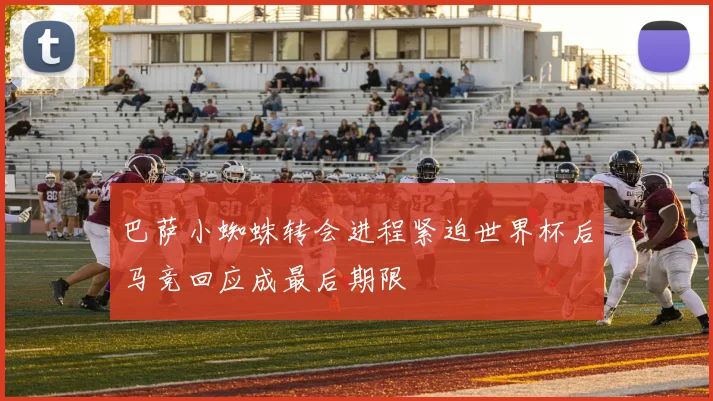 巴萨小蜘蛛转会进程紧迫世界杯后马竞回应成最后期限