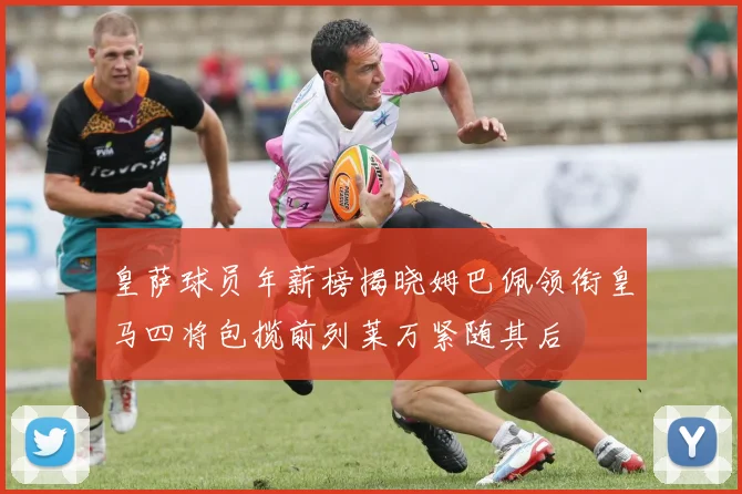 皇萨球员年薪榜揭晓姆巴佩领衔皇马四将包揽前列莱万紧随其后