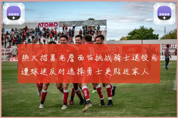 热火招募老詹面临挑战骑士退役或遭球迷反对选择勇士更贴近家人