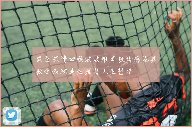 武圣深情回顾波波维奇教诲感恩其教会我职业生涯与人生哲学
