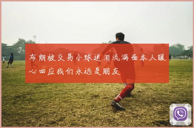 布朗被交易小球迷泪流满面本人暖心回应我们永远是朋友