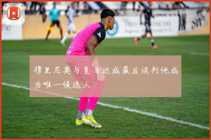 穆里尼奥与皇马达成最后谈判他成为唯一候选人