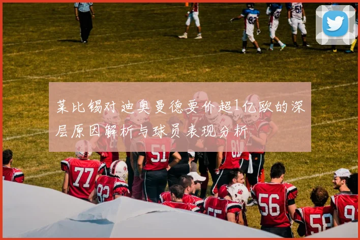 莱比锡对迪奥曼德要价超1亿欧的深层原因解析与球员表现分析