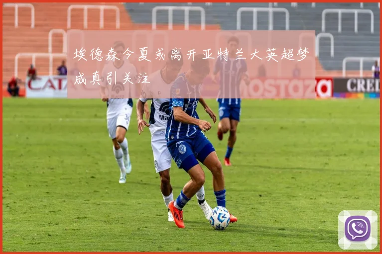 埃德森今夏或离开亚特兰大英超梦成真引关注