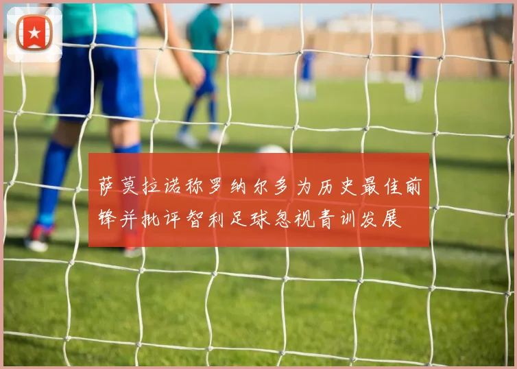 萨莫拉诺称罗纳尔多为历史最佳前锋并批评智利足球忽视青训发展