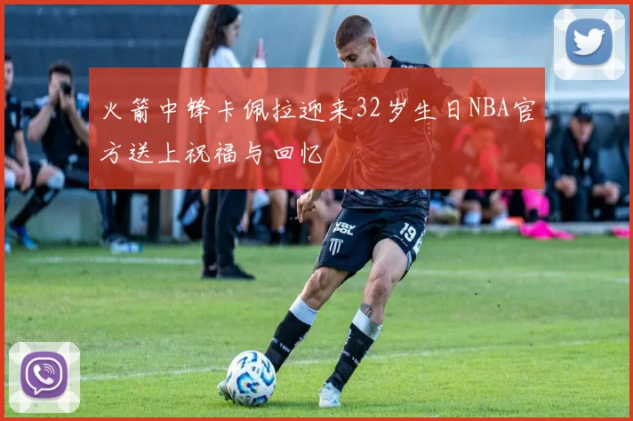 火箭中锋卡佩拉迎来32岁生日NBA官方送上祝福与回忆